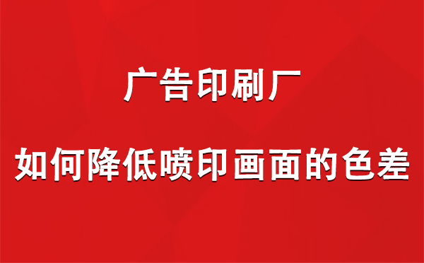 红寺堡广告印刷厂如何降低喷印画面的色差